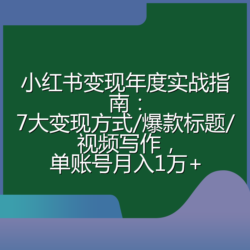 小红书变现年度实战指南：7大变现方式/爆款标题/视频写作，单账号月入1万+