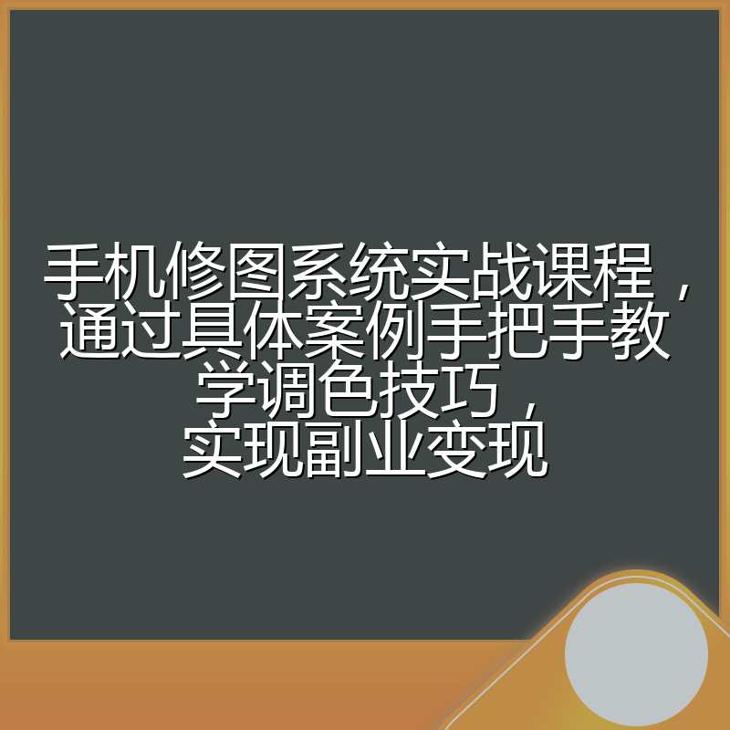 手机修图系统实战课程，通过具体案例手把手教学调色技巧，实现副业变现