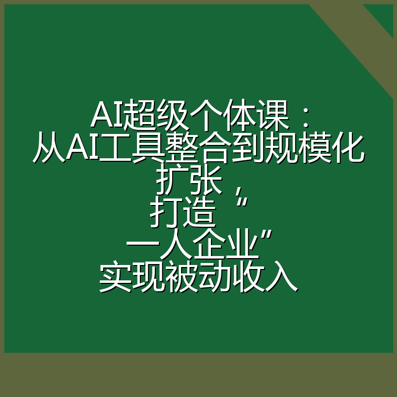 AI超级个体课：从AI工具整合到规模化扩张，打造“一人企业”实现被动收入