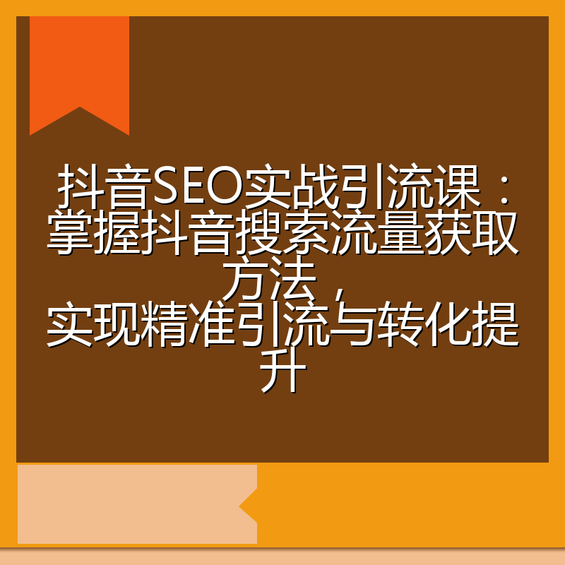 抖音SEO实战引流课：掌握抖音搜索流量获取方法，实现精准引流与转化提升