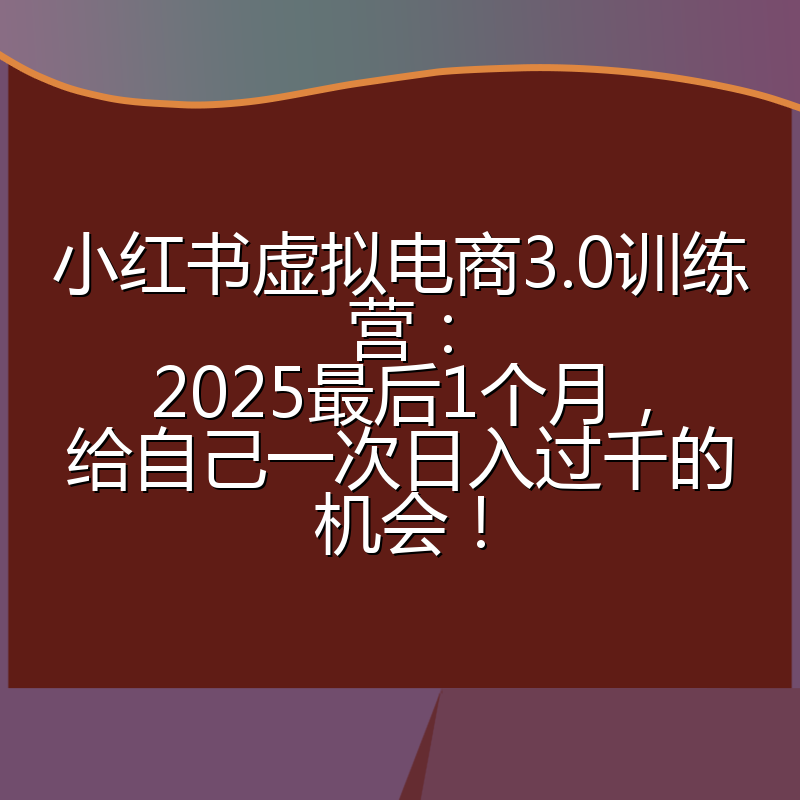 小红书虚拟电商3.0训练营：2025最后1个月，给自己一次日入过千的机会！