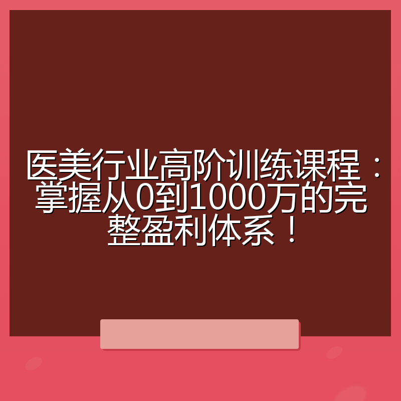 医美行业高阶训练课程：掌握从0到1000万的完整盈利体系！
