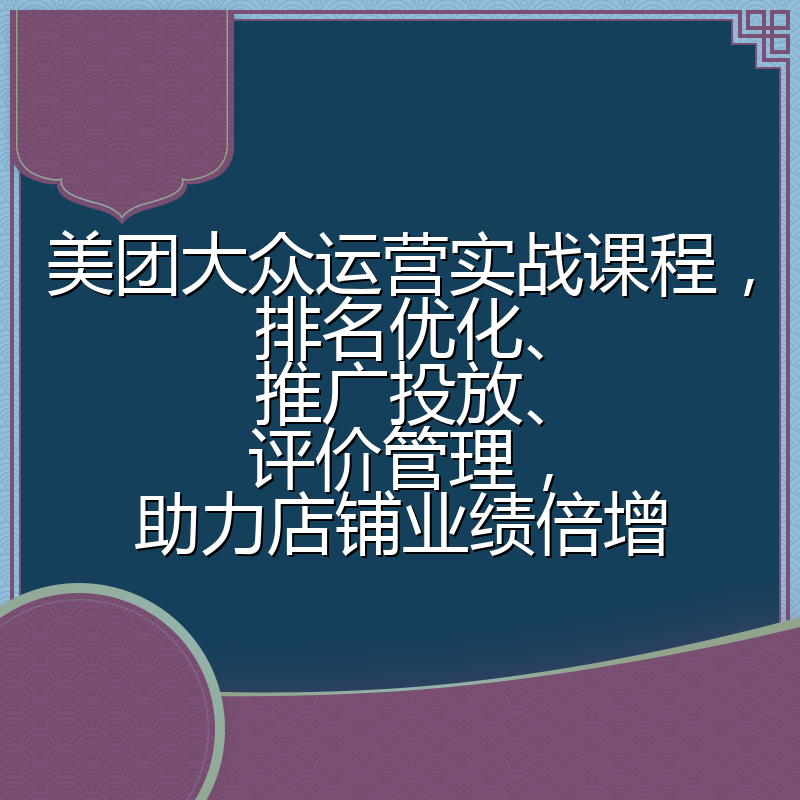 美团大众运营实战课程,排名优化、推广投放、评价管理,助力店铺业绩倍增