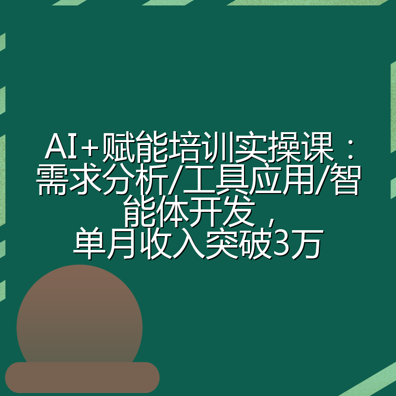AI+赋能培训实操课：需求分析/工具应用/智能体开发，单月收入突破3万