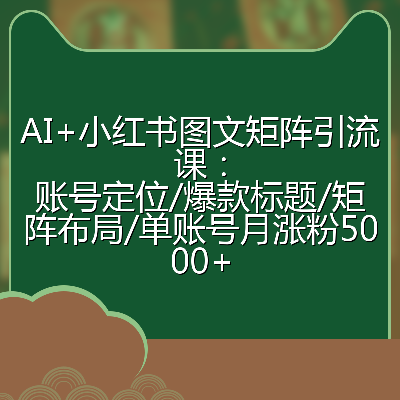 AI+小红书图文矩阵引流课：账号定位/爆款标题/矩阵布局/单账号月涨粉5000+