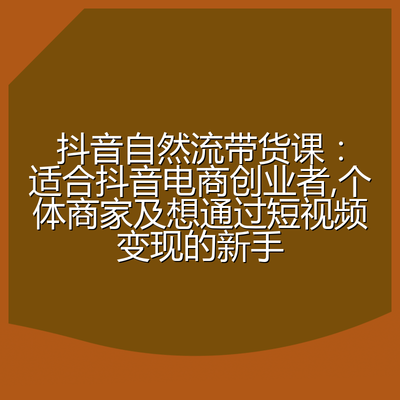 抖音自然流带货课：适合抖音电商创业者,个体商家及想通过短视频变现的新手