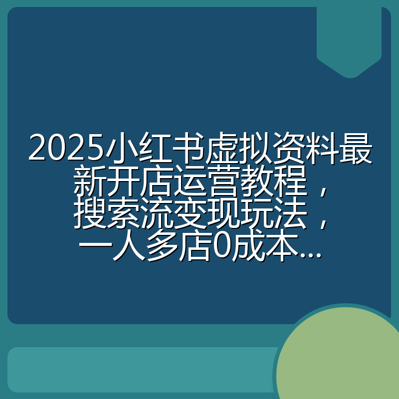 2025小红书虚拟资料最新开店运营教程，搜索流变现玩法，一人多店0成本...
