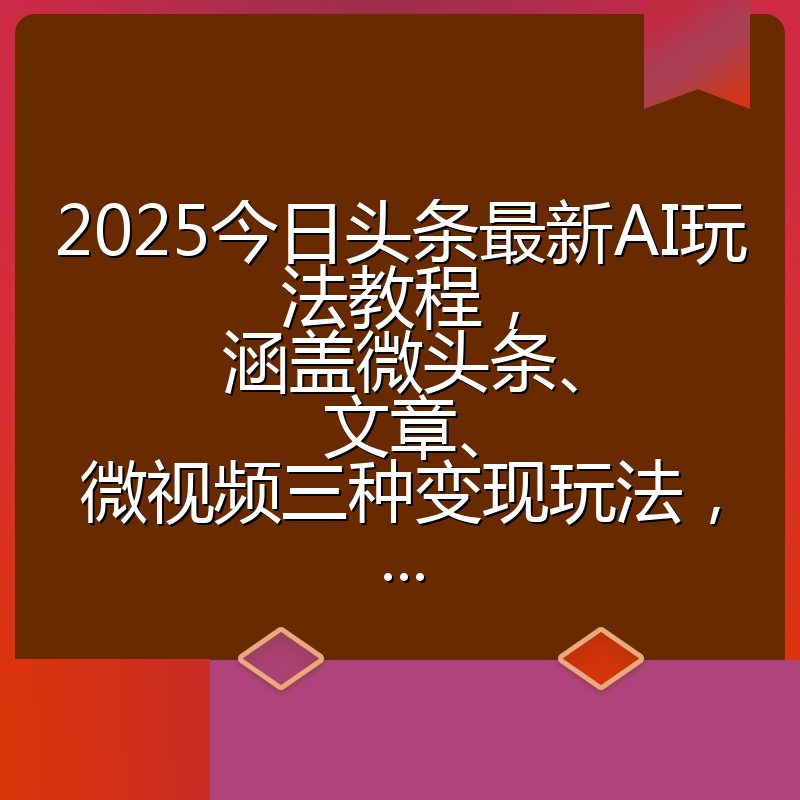 2025今日头条最新AI玩法教程，涵盖微头条、文章、微视频三种变现玩法，...
