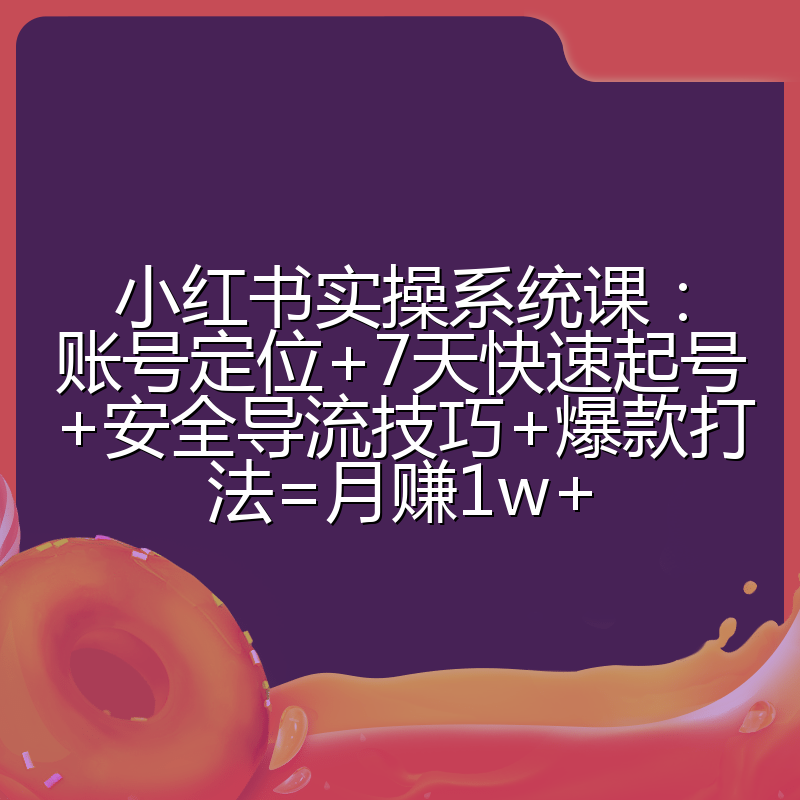 小红书实操系统课：账号定位+7天快速起号+安全导流技巧+爆款打法=月赚1w+