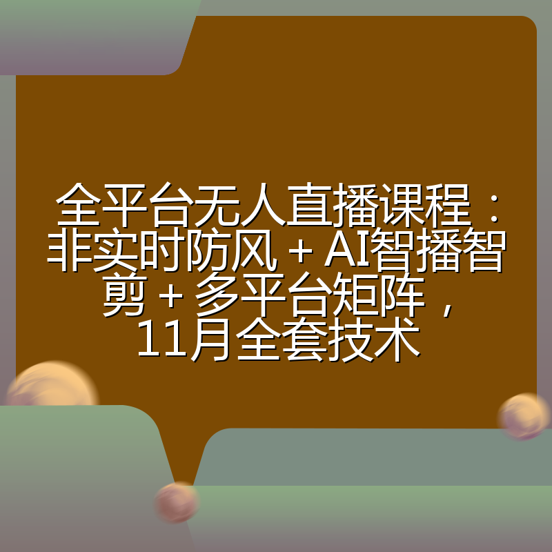 全平台无人直播课程:非实时防风+AI智播智剪+多平台矩阵,11月全套技术