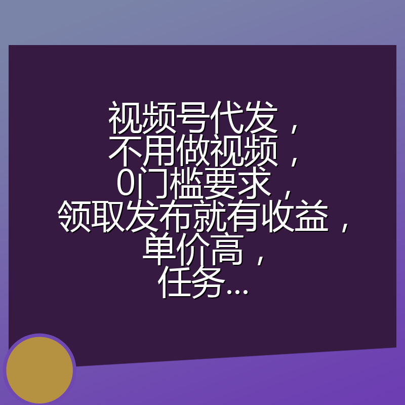 视频号代发,不用做视频,0门槛要求,领取发布就有收益,单价高,任务...