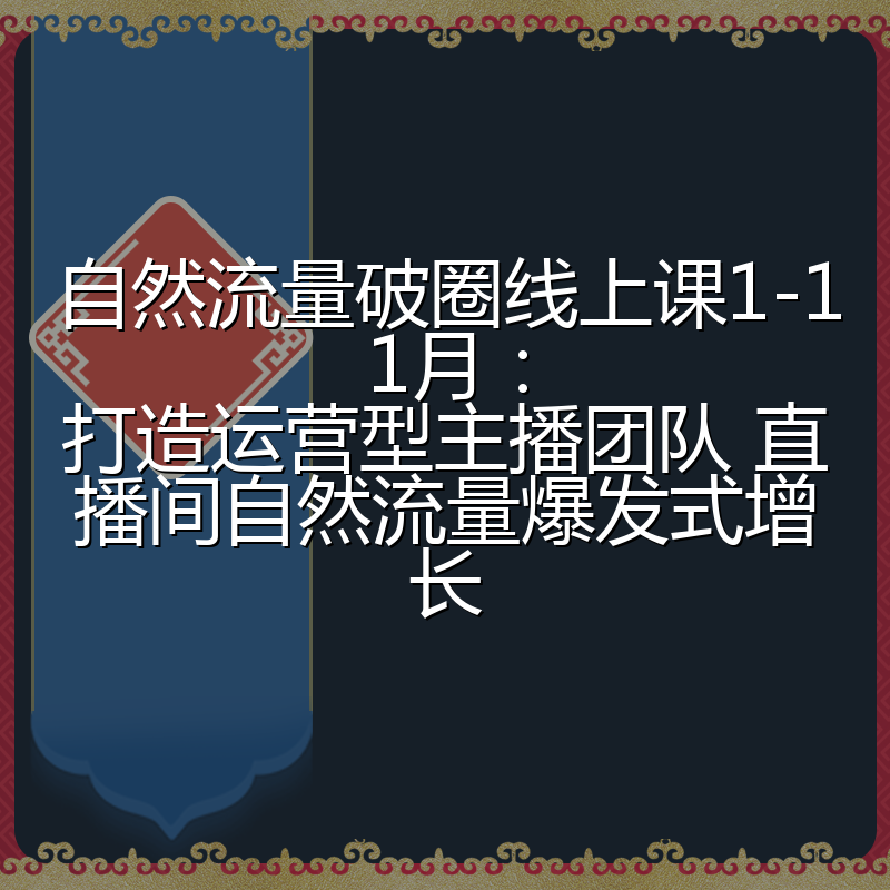 自然流量破圈线上课1-11月:打造运营型主播团队 直播间自然流量爆发式增长