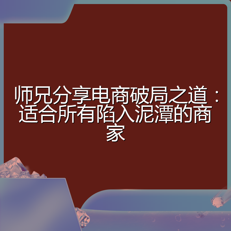 师兄分享电商破局之道：适合所有陷入泥潭的商家