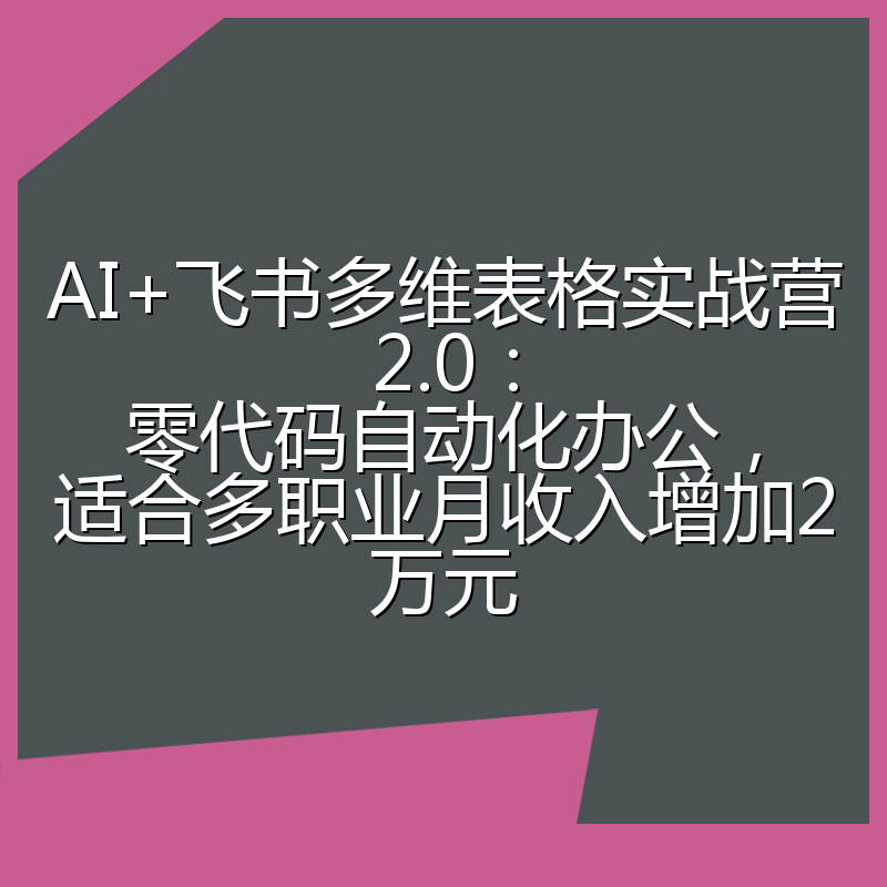 AI+飞书多维表格实战营2.0:零代码自动化办公,适合多职业月收入增加2万元
