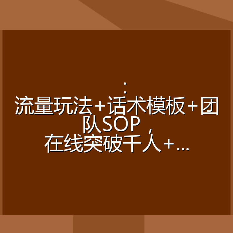 ：流量玩法+话术模板+团队SOP，在线突破千人+...