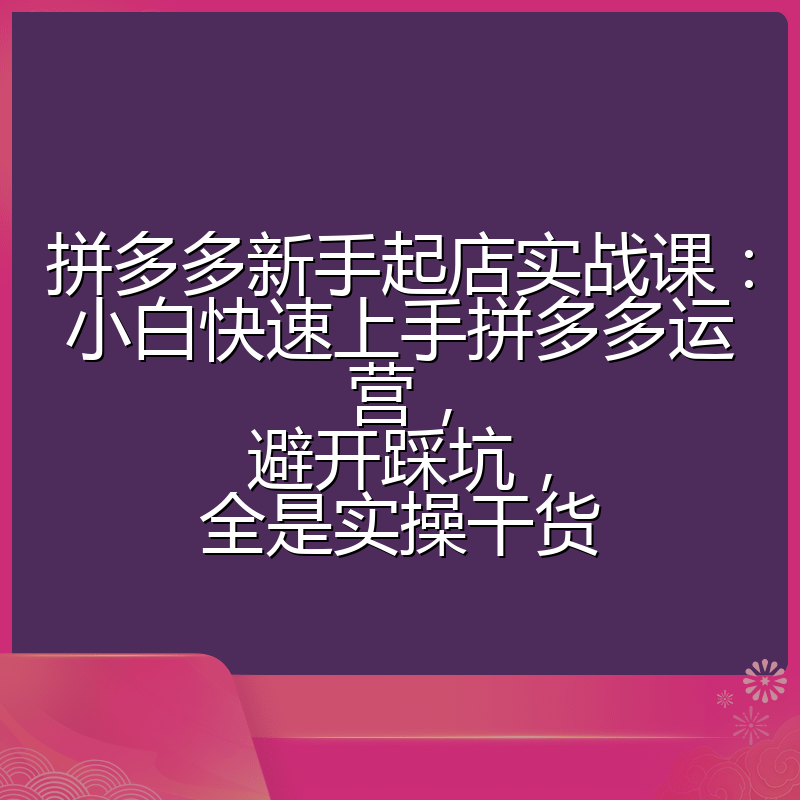 拼多多新手起店实战课：小白快速上手拼多多运营，避开踩坑，全是实操干货