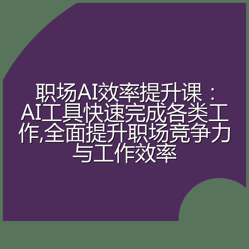 职场AI效率提升课：AI工具快速完成各类工作,全面提升职场竞争力与工作效率
