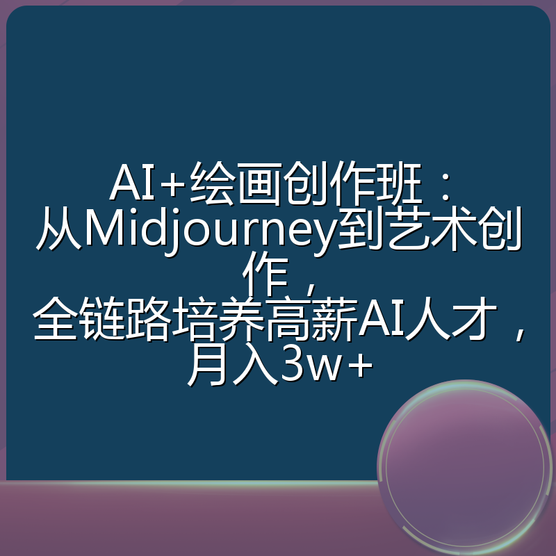 AI+绘画创作班:从Midjourney到艺术创作,全链路培养高薪AI人才,月入3w+