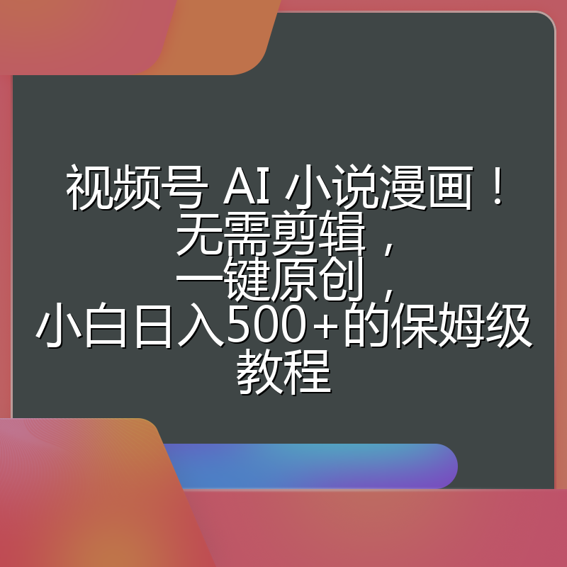 视频号 AI 小说漫画！无需剪辑，一键原创，小白日入500+的保姆级教程