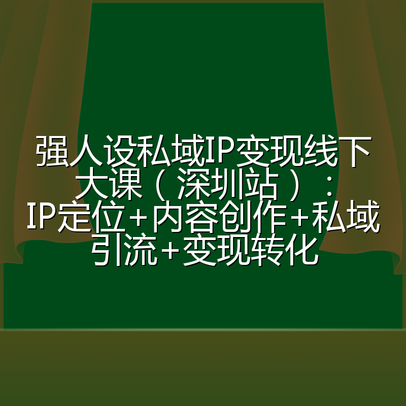 强人设私域IP变现线下大课（深圳站）：IP定位+内容创作+私域引流+变现转化