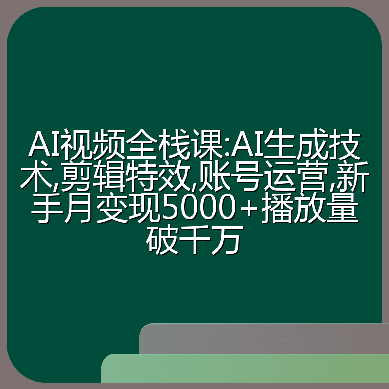 AI视频全栈课:AI生成技术,剪辑特效,账号运营,新手月变现5000+播放量破千万