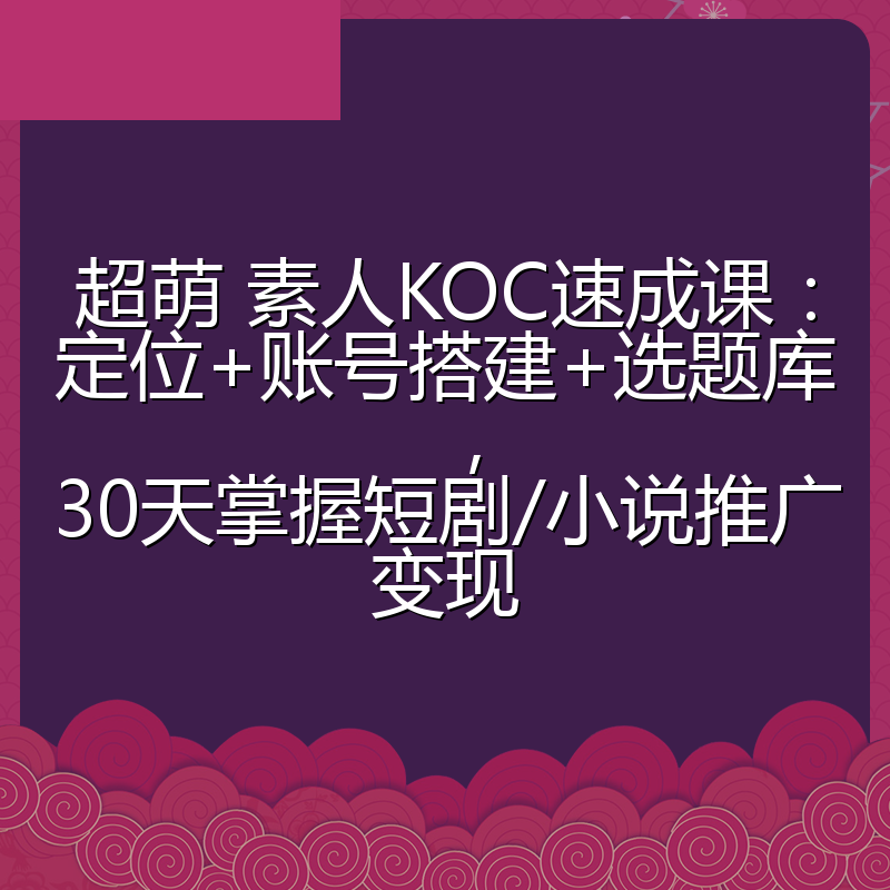 超萌 素人KOC速成课：定位+账号搭建+选题库，30天掌握短剧/小说推广变现