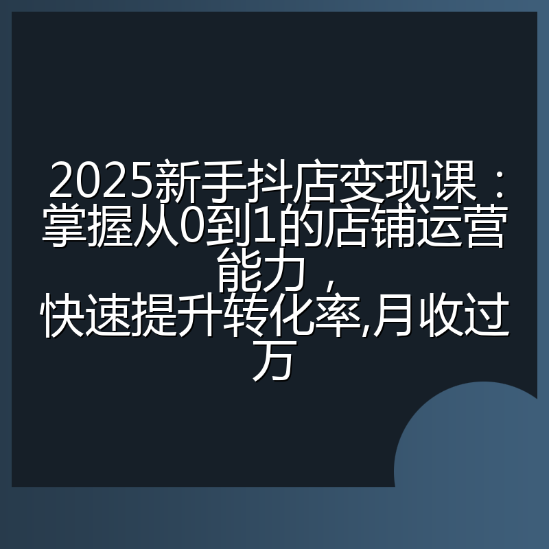 2025新手抖店变现课：掌握从0到1的店铺运营能力，快速提升转化率,月收过万