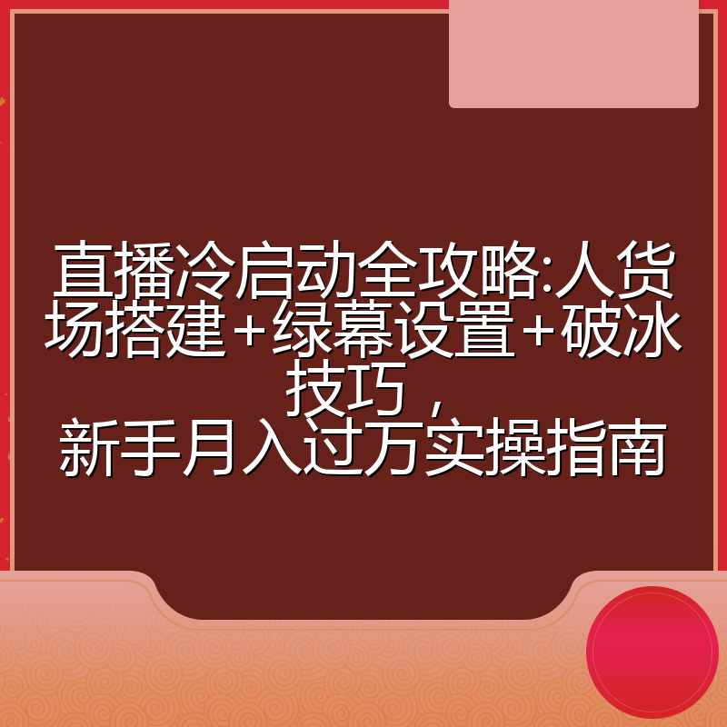 直播冷启动全攻略:人货场搭建+绿幕设置+破冰技巧，新手月入过万实操指南