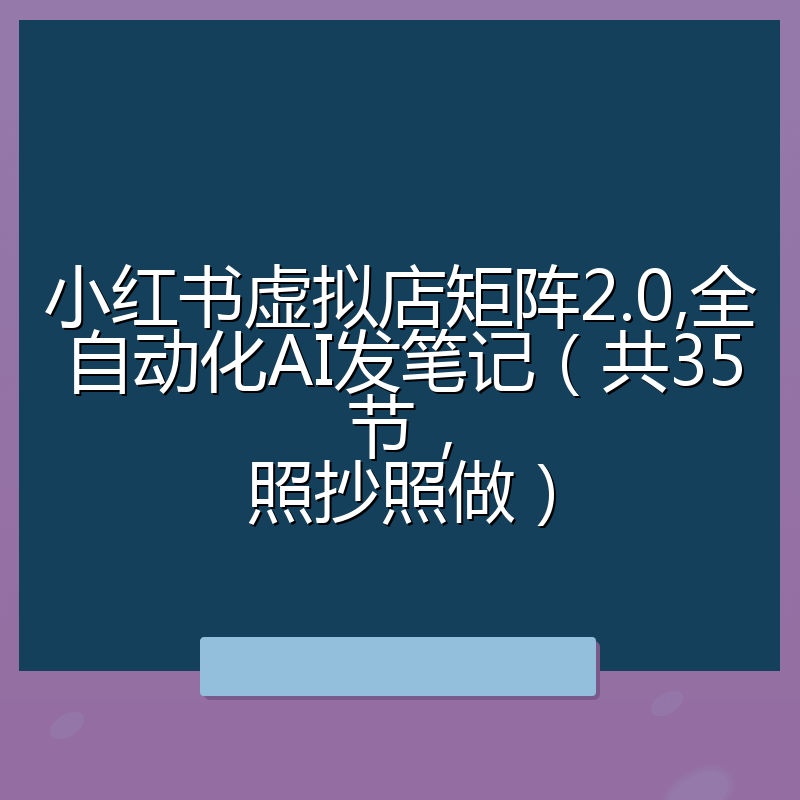 小红书虚拟店矩阵2.0,全自动化AI发笔记（共35节，照抄照做）