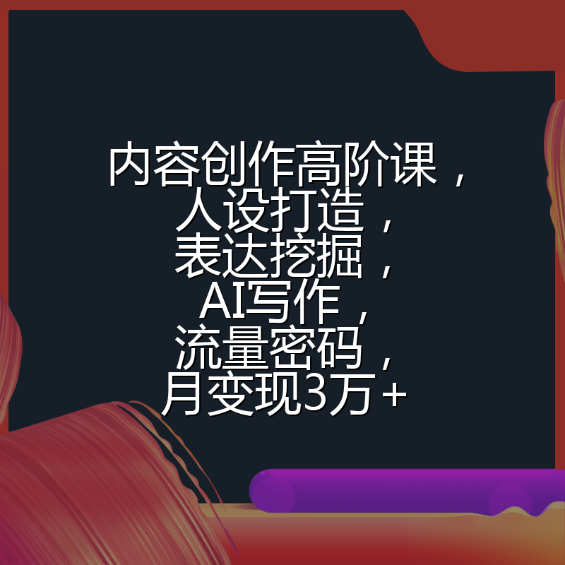 内容创作高阶课，人设打造，表达挖掘，AI写作，流量密码，月变现3万+
