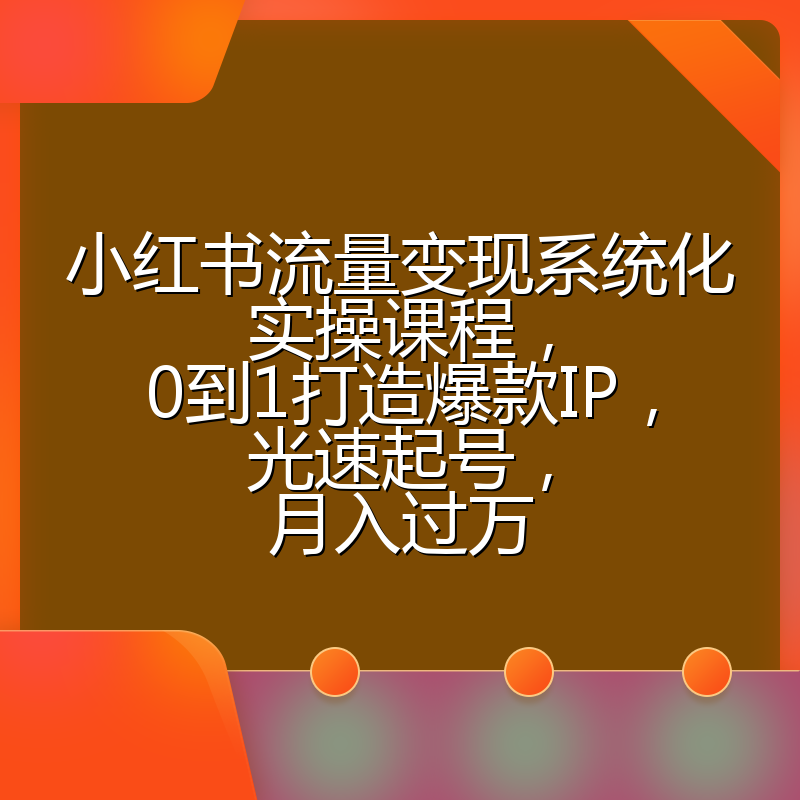 小红书流量变现系统化实操课程，0到1打造爆款IP，光速起号，月入过万