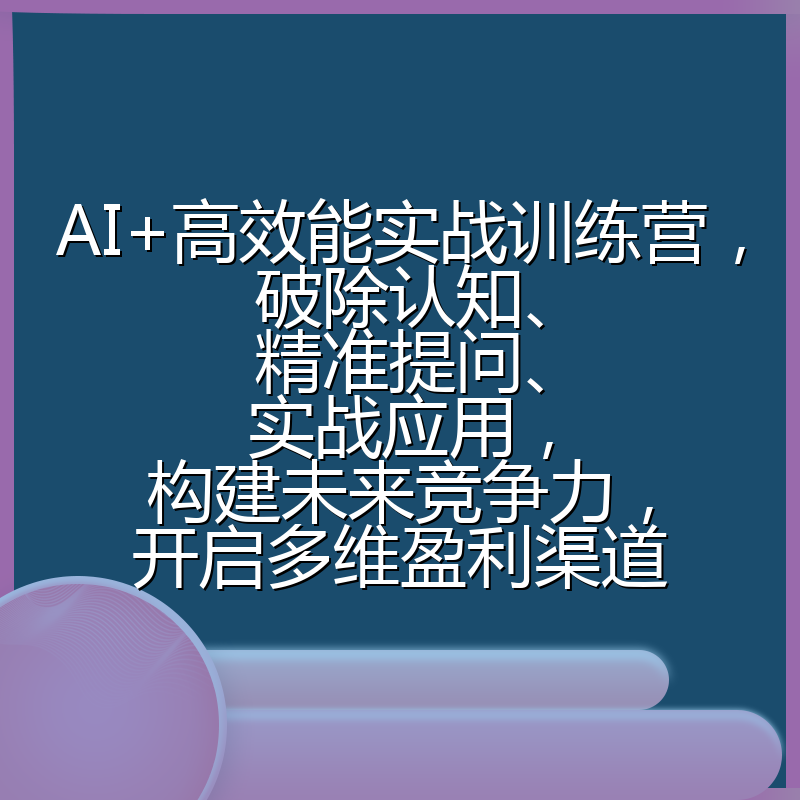 AI+高效能实战训练营，破除认知、精准提问、实战应用，构建未来竞争力，开启多维盈利渠道