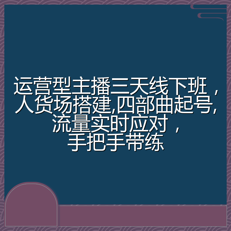 运营型主播三天线下班，人货场搭建,四部曲起号,流量实时应对，手把手带练