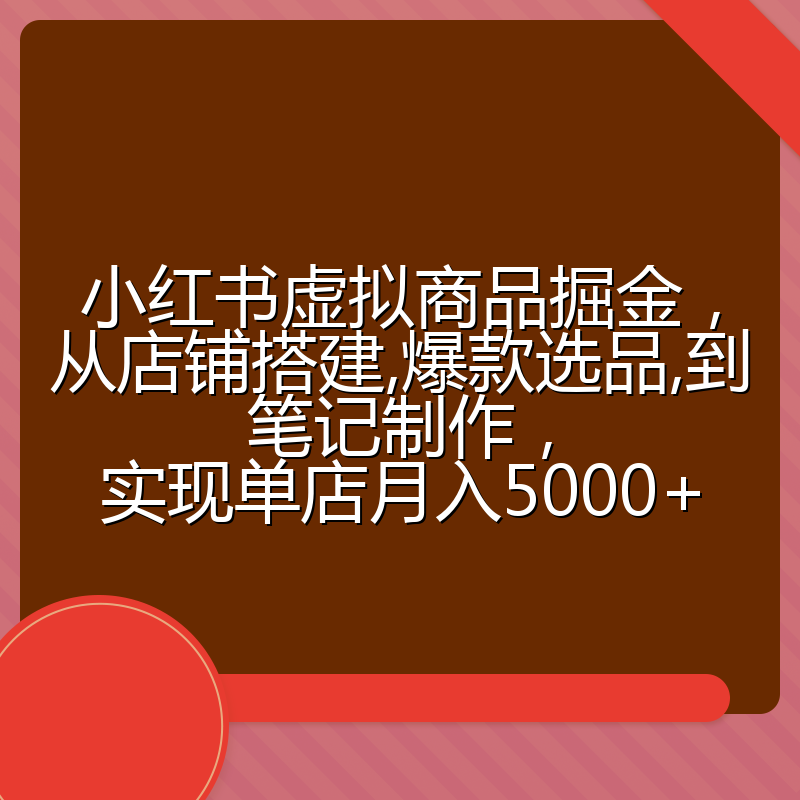 小红书虚拟商品掘金，从店铺搭建,爆款选品,到笔记制作，实现单店月入5000+