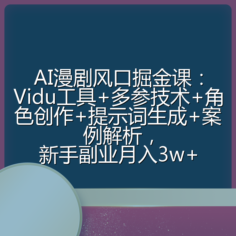 AI漫剧风口掘金课：Vidu工具+多参技术+角色创作+提示词生成+案例解析，新手副业月入3w+