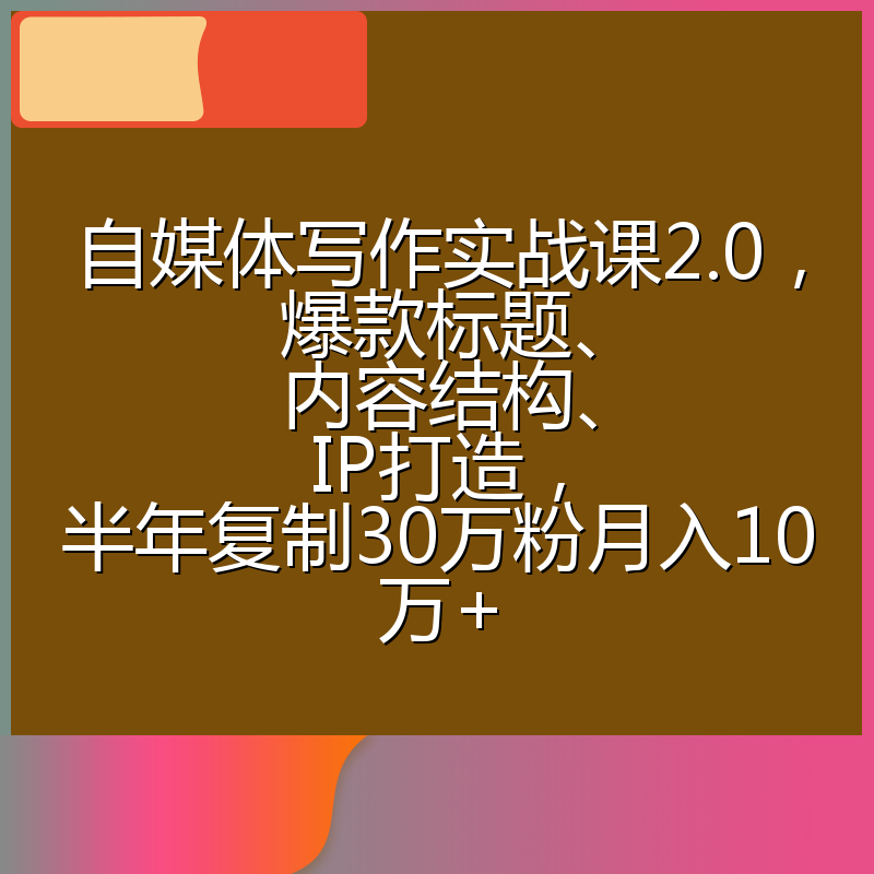 自媒体写作实战课2.0，爆款标题、内容结构、IP打造，半年复制30万粉月入10万+