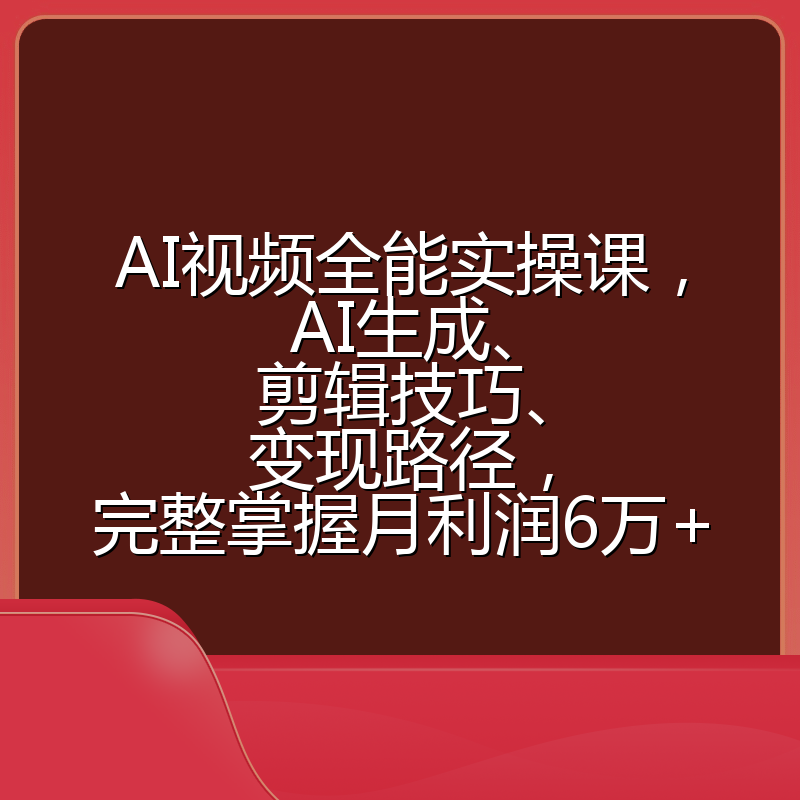 AI视频全能实操课，AI生成、剪辑技巧、变现路径，完整掌握月利润6万+