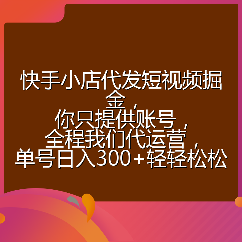 快手小店代发短视频掘金，你只提供账号，全程我们代运营，单号日入300+轻轻松松