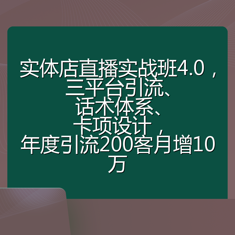实体店直播实战班4.0，三平台引流、话术体系、卡项设计，年度引流200客月增10万
