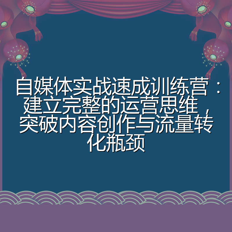 自媒体实战速成训练营：建立完整的运营思维，突破内容创作与流量转化瓶颈