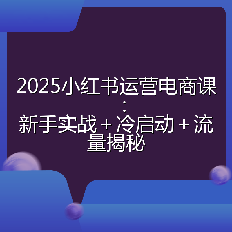 2025小红书运营电商课：新手实战＋冷启动＋流量揭秘