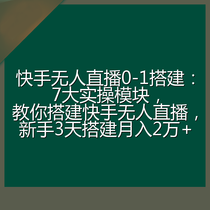快手无人直播0-1搭建：7大实操模块，教你搭建快手无人直播，新手3天搭建月入2万+