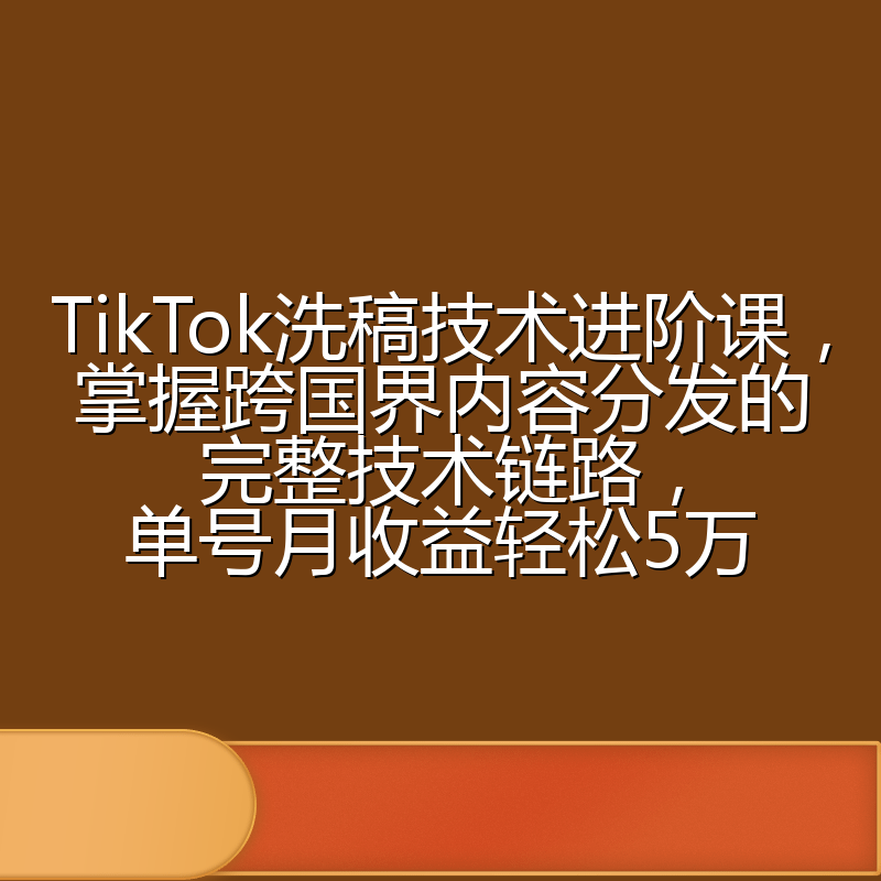 TikTok洗稿技术进阶课，掌握跨国界内容分发的完整技术链路，单号月收益轻松5万