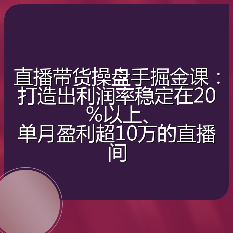 直播带货操盘手掘金课：打造出利润率稳定在20%以上、单月盈利超10万的直播间