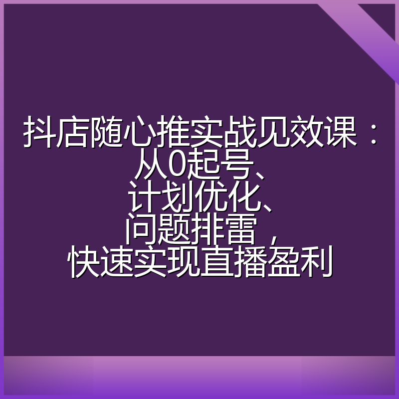 抖店随心推实战见效课：从0起号、计划优化、问题排雷，快速实现直播盈利