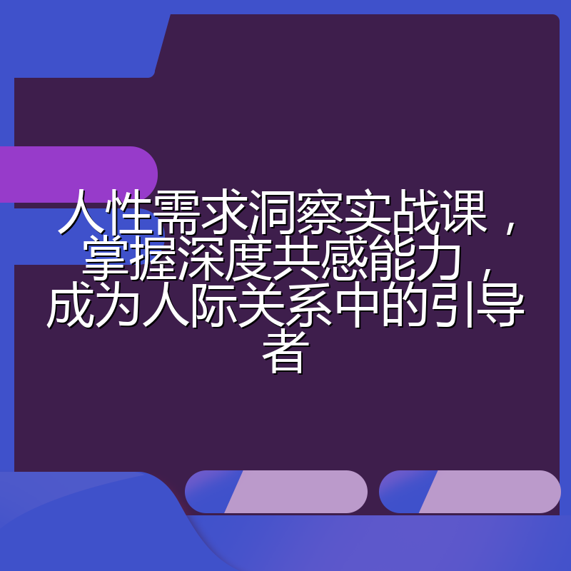 人性需求洞察实战课，掌握深度共感能力，成为人际关系中的引导者