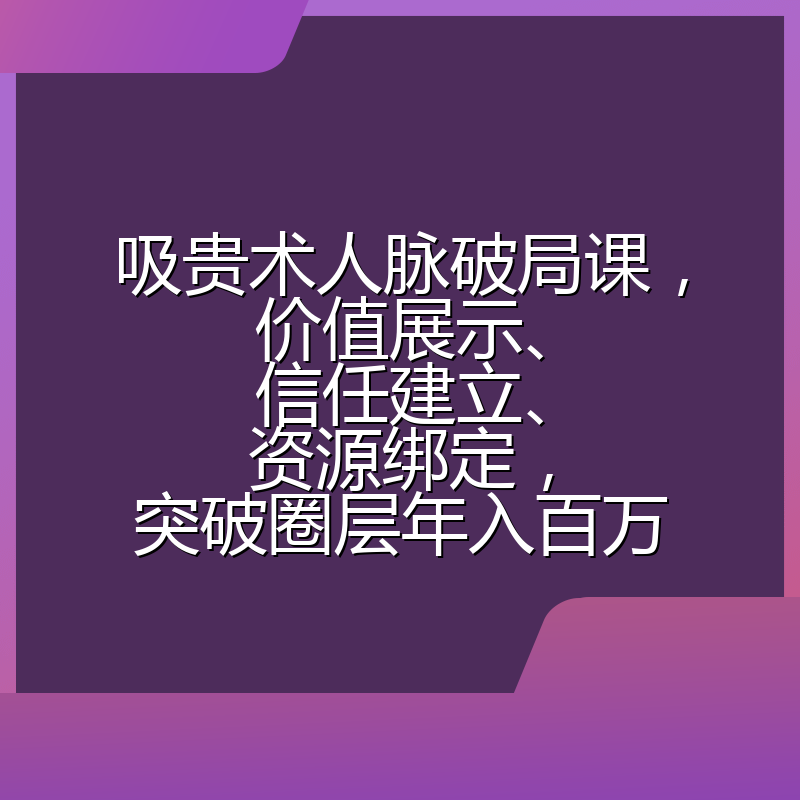 吸贵术人脉破局课，价值展示、信任建立、资源绑定，突破圈层年入百万