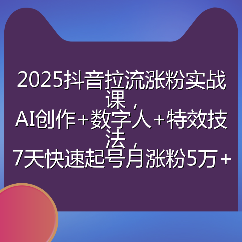 2025抖音拉流涨粉实战课，AI创作+数字人+特效技法，7天快速起号月涨粉5万+