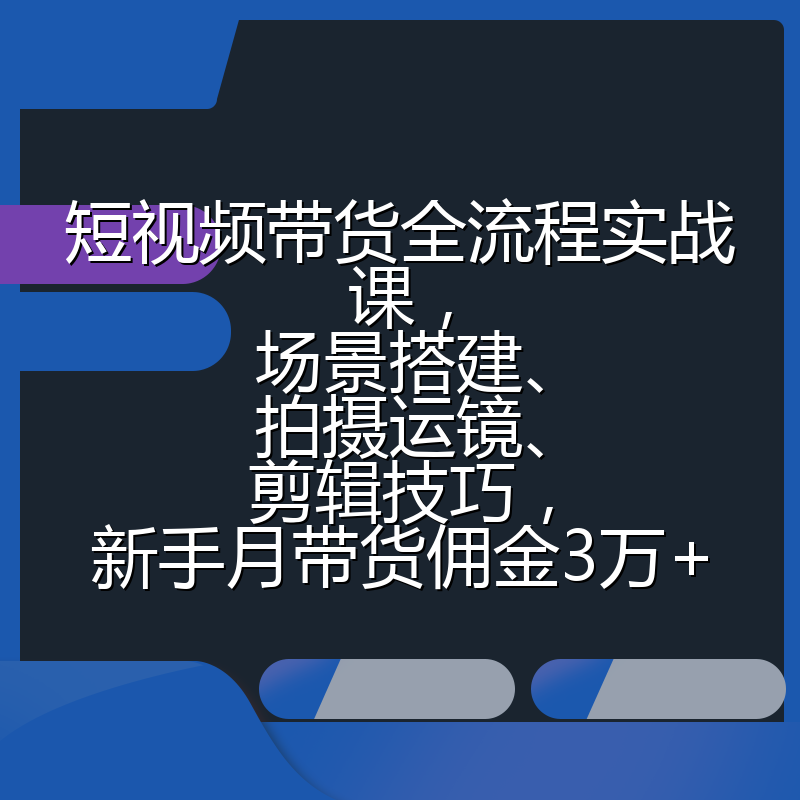 短视频带货全流程实战课，场景搭建、拍摄运镜、剪辑技巧，新手月带货佣金3万+