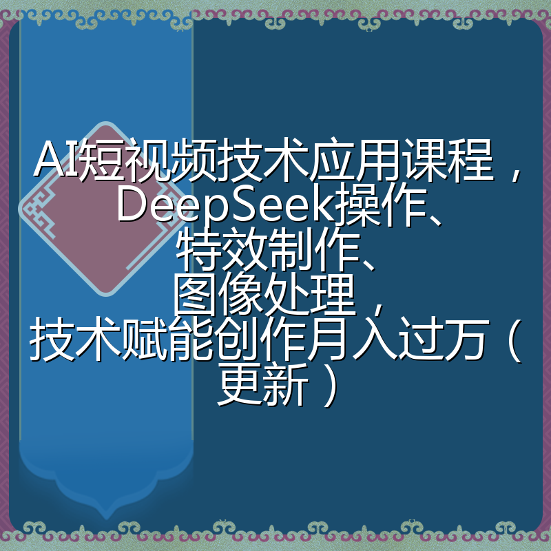 AI短视频技术应用课程，DeepSeek操作、特效制作、图像处理，技术赋能创作月入过万（更新）